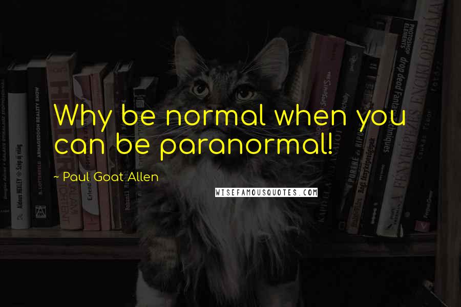 Paul Goat Allen Quotes: Why be normal when you can be paranormal!