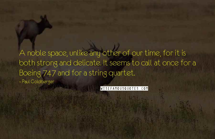 Paul Goldberger Quotes: A noble space, unlike any other of our time, for it is both strong and delicate. It seems to call at once for a Boeing 747 and for a string quartet.