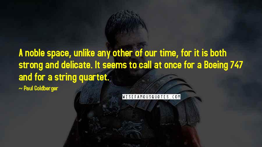 Paul Goldberger Quotes: A noble space, unlike any other of our time, for it is both strong and delicate. It seems to call at once for a Boeing 747 and for a string quartet.