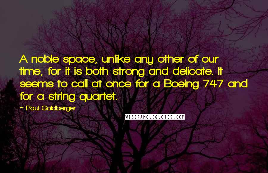 Paul Goldberger Quotes: A noble space, unlike any other of our time, for it is both strong and delicate. It seems to call at once for a Boeing 747 and for a string quartet.