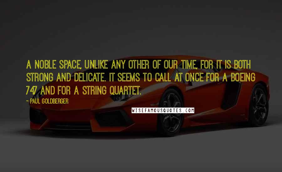 Paul Goldberger Quotes: A noble space, unlike any other of our time, for it is both strong and delicate. It seems to call at once for a Boeing 747 and for a string quartet.