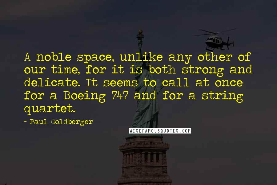 Paul Goldberger Quotes: A noble space, unlike any other of our time, for it is both strong and delicate. It seems to call at once for a Boeing 747 and for a string quartet.