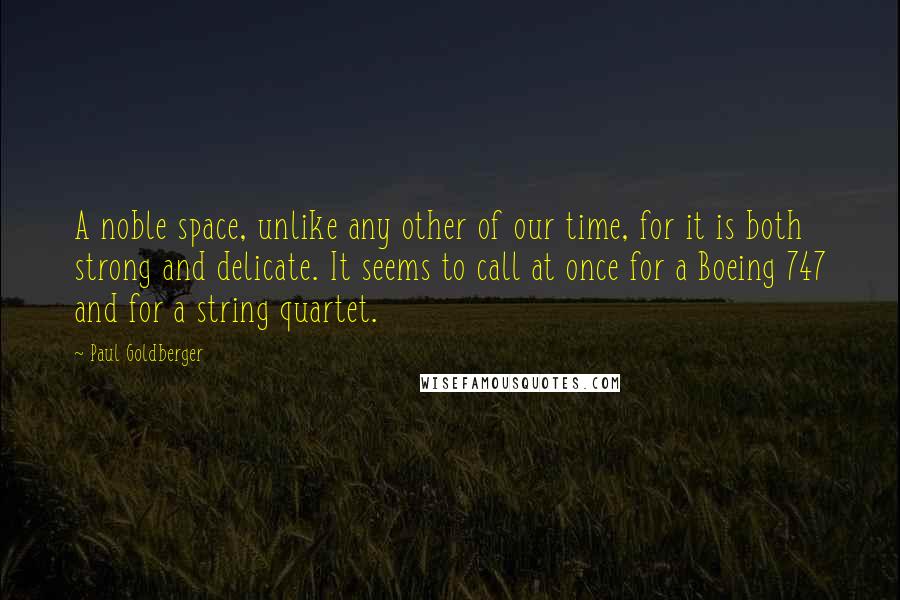 Paul Goldberger Quotes: A noble space, unlike any other of our time, for it is both strong and delicate. It seems to call at once for a Boeing 747 and for a string quartet.