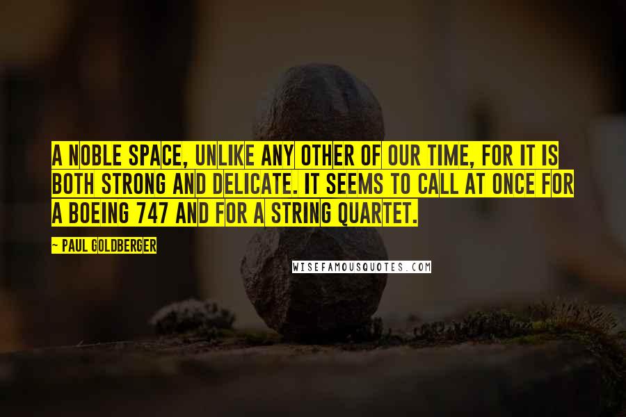 Paul Goldberger Quotes: A noble space, unlike any other of our time, for it is both strong and delicate. It seems to call at once for a Boeing 747 and for a string quartet.