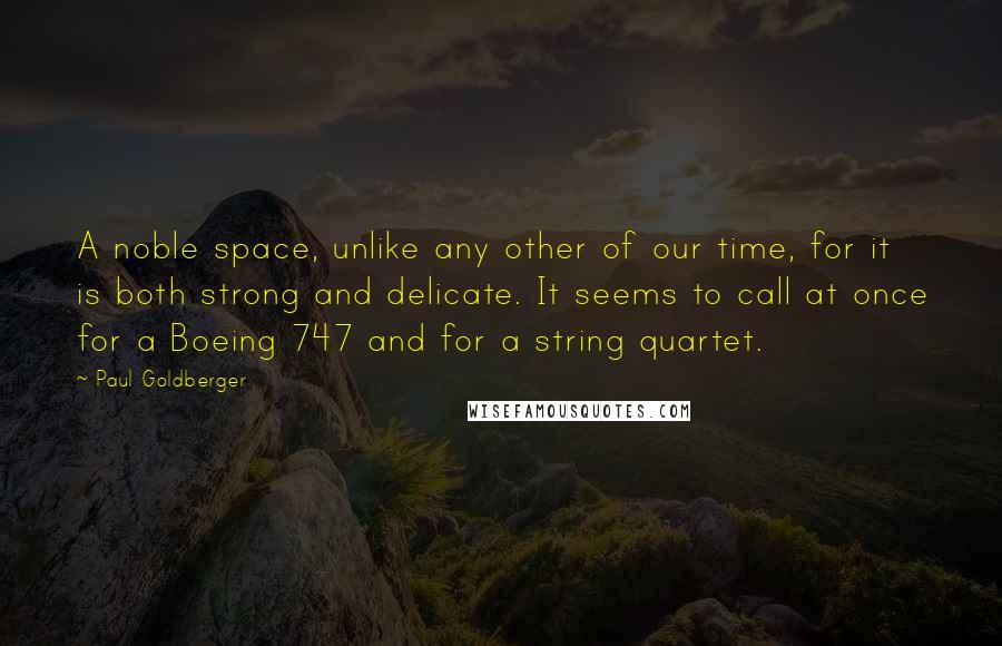 Paul Goldberger Quotes: A noble space, unlike any other of our time, for it is both strong and delicate. It seems to call at once for a Boeing 747 and for a string quartet.