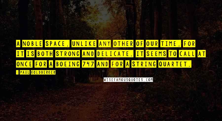 Paul Goldberger Quotes: A noble space, unlike any other of our time, for it is both strong and delicate. It seems to call at once for a Boeing 747 and for a string quartet.