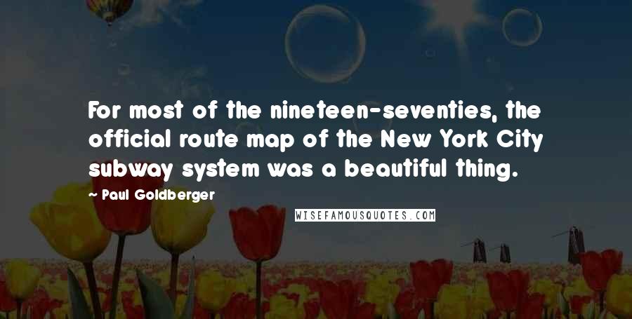 Paul Goldberger Quotes: For most of the nineteen-seventies, the official route map of the New York City subway system was a beautiful thing.