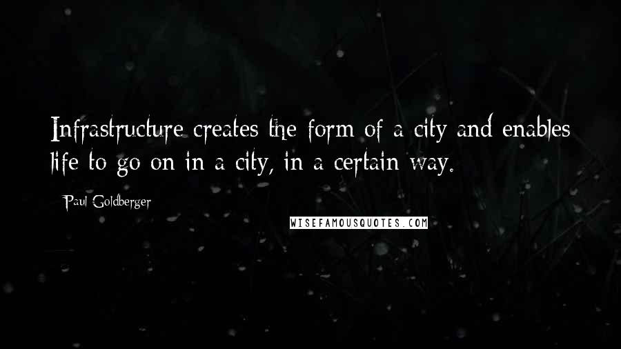 Paul Goldberger Quotes: Infrastructure creates the form of a city and enables life to go on in a city, in a certain way.