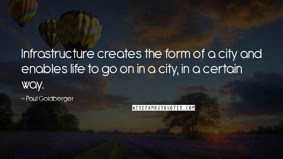 Paul Goldberger Quotes: Infrastructure creates the form of a city and enables life to go on in a city, in a certain way.