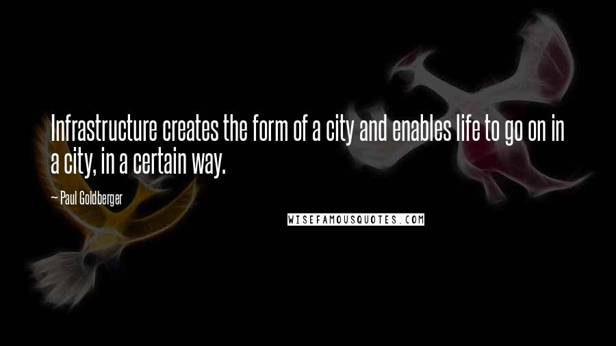 Paul Goldberger Quotes: Infrastructure creates the form of a city and enables life to go on in a city, in a certain way.