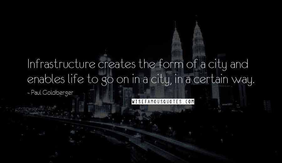 Paul Goldberger Quotes: Infrastructure creates the form of a city and enables life to go on in a city, in a certain way.