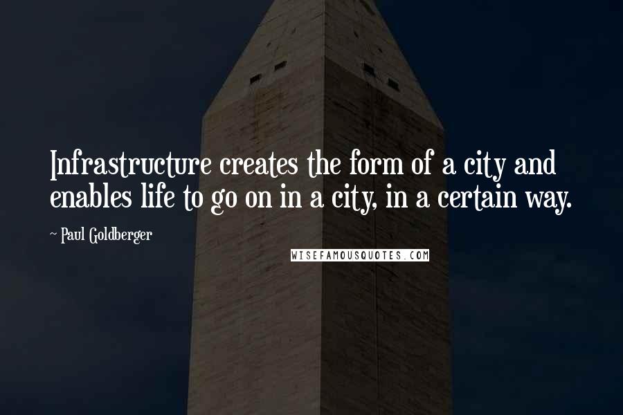 Paul Goldberger Quotes: Infrastructure creates the form of a city and enables life to go on in a city, in a certain way.