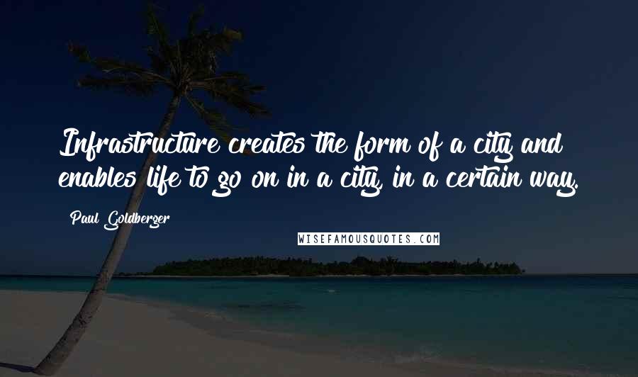 Paul Goldberger Quotes: Infrastructure creates the form of a city and enables life to go on in a city, in a certain way.