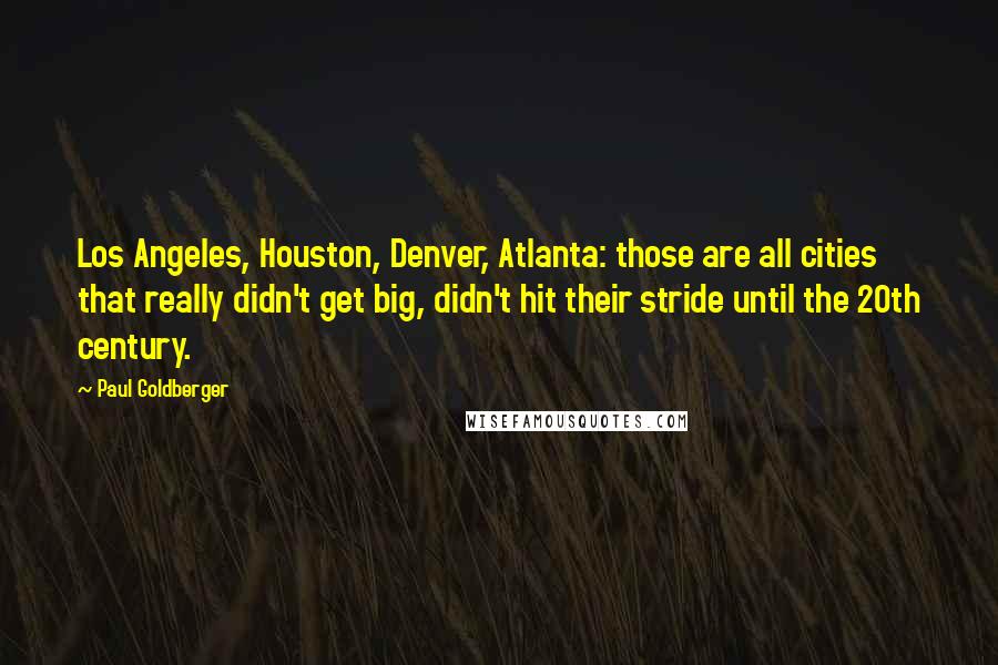 Paul Goldberger Quotes: Los Angeles, Houston, Denver, Atlanta: those are all cities that really didn't get big, didn't hit their stride until the 20th century.