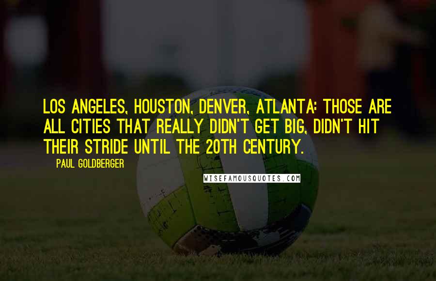 Paul Goldberger Quotes: Los Angeles, Houston, Denver, Atlanta: those are all cities that really didn't get big, didn't hit their stride until the 20th century.