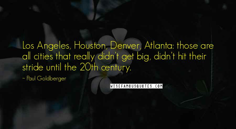 Paul Goldberger Quotes: Los Angeles, Houston, Denver, Atlanta: those are all cities that really didn't get big, didn't hit their stride until the 20th century.