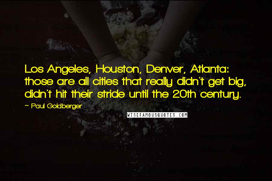 Paul Goldberger Quotes: Los Angeles, Houston, Denver, Atlanta: those are all cities that really didn't get big, didn't hit their stride until the 20th century.