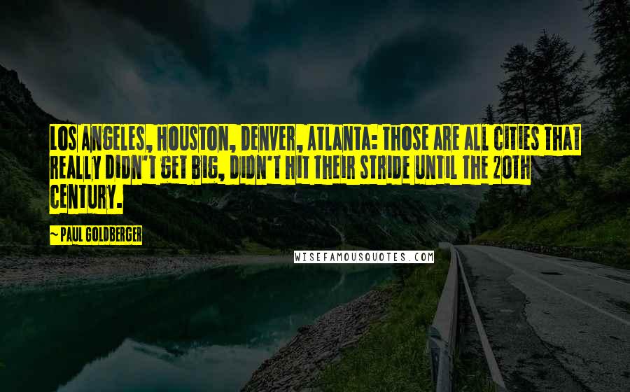 Paul Goldberger Quotes: Los Angeles, Houston, Denver, Atlanta: those are all cities that really didn't get big, didn't hit their stride until the 20th century.