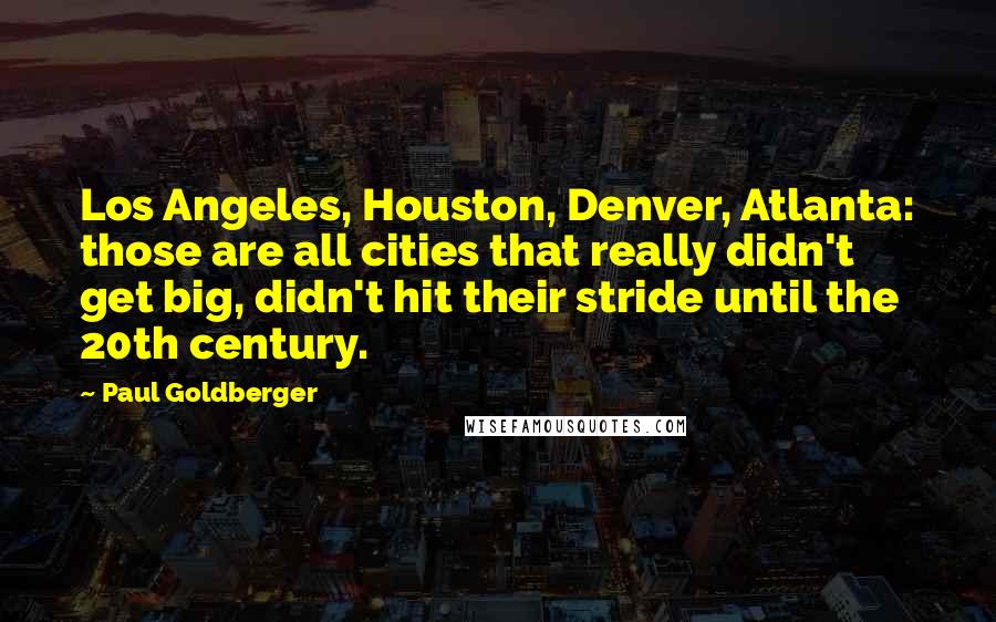 Paul Goldberger Quotes: Los Angeles, Houston, Denver, Atlanta: those are all cities that really didn't get big, didn't hit their stride until the 20th century.