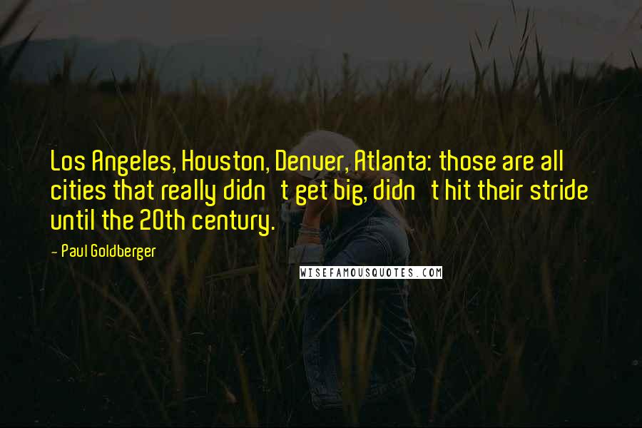 Paul Goldberger Quotes: Los Angeles, Houston, Denver, Atlanta: those are all cities that really didn't get big, didn't hit their stride until the 20th century.