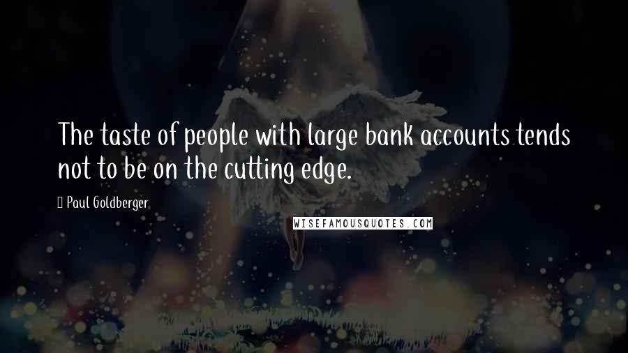 Paul Goldberger Quotes: The taste of people with large bank accounts tends not to be on the cutting edge.