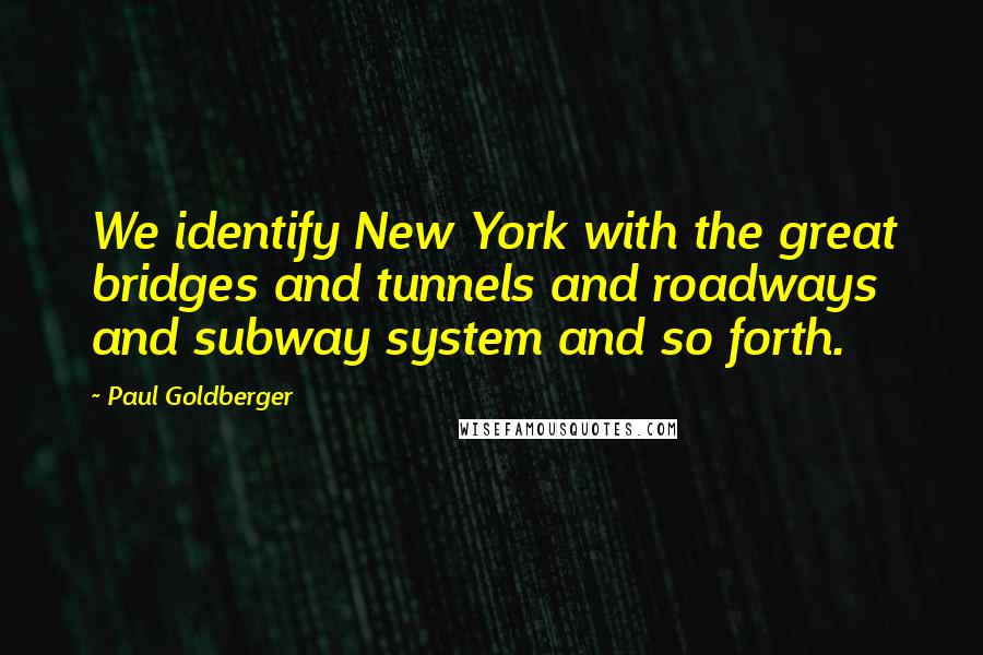 Paul Goldberger Quotes: We identify New York with the great bridges and tunnels and roadways and subway system and so forth.