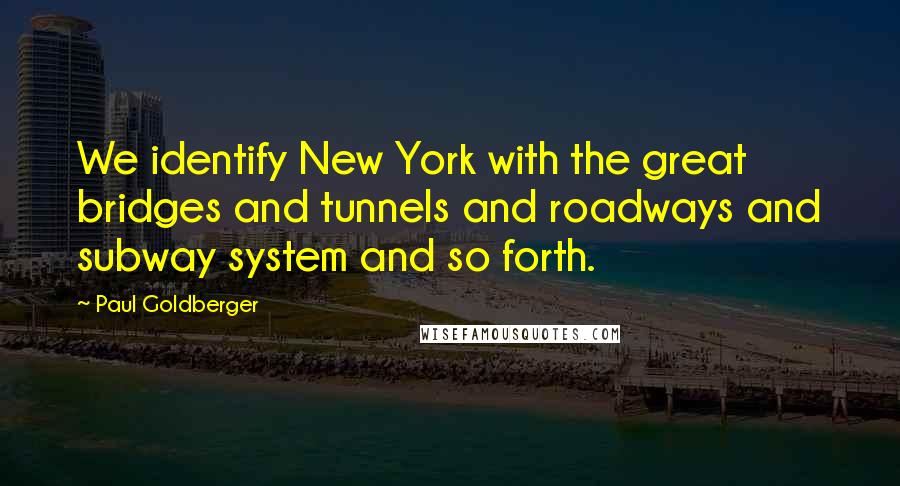 Paul Goldberger Quotes: We identify New York with the great bridges and tunnels and roadways and subway system and so forth.