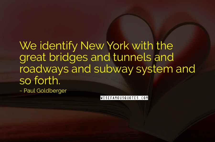 Paul Goldberger Quotes: We identify New York with the great bridges and tunnels and roadways and subway system and so forth.