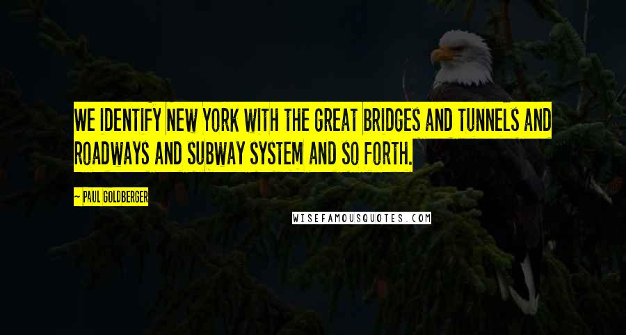 Paul Goldberger Quotes: We identify New York with the great bridges and tunnels and roadways and subway system and so forth.