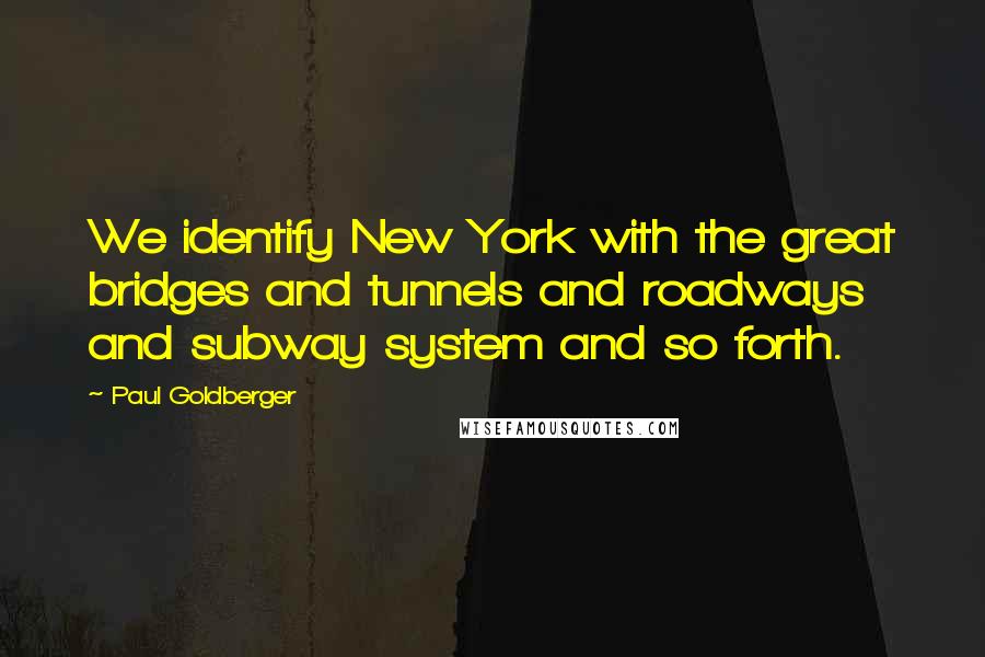 Paul Goldberger Quotes: We identify New York with the great bridges and tunnels and roadways and subway system and so forth.