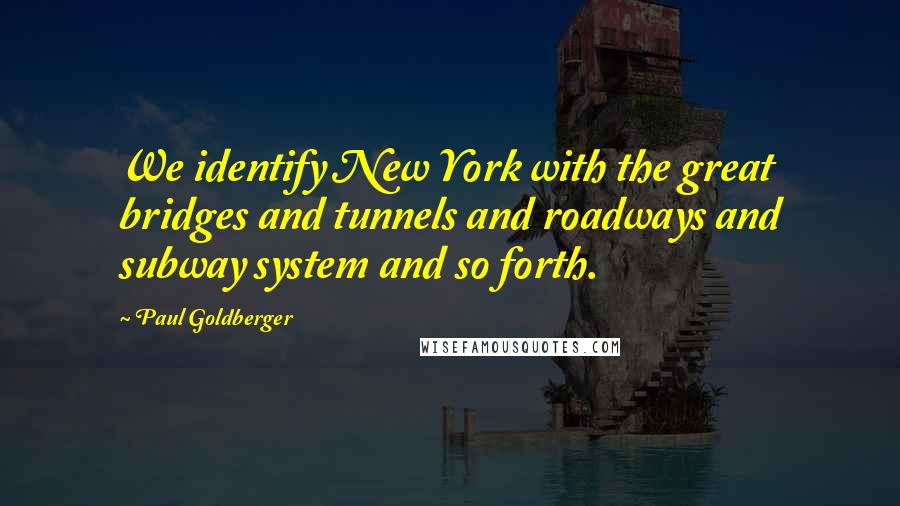 Paul Goldberger Quotes: We identify New York with the great bridges and tunnels and roadways and subway system and so forth.
