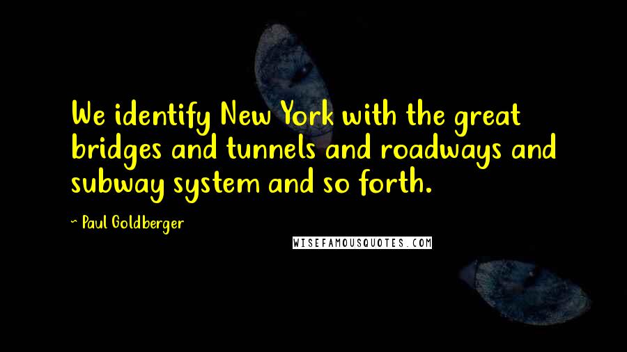 Paul Goldberger Quotes: We identify New York with the great bridges and tunnels and roadways and subway system and so forth.