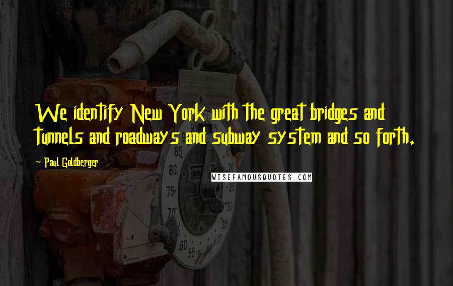 Paul Goldberger Quotes: We identify New York with the great bridges and tunnels and roadways and subway system and so forth.