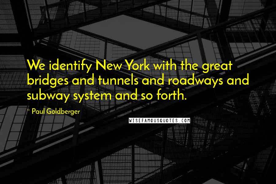 Paul Goldberger Quotes: We identify New York with the great bridges and tunnels and roadways and subway system and so forth.