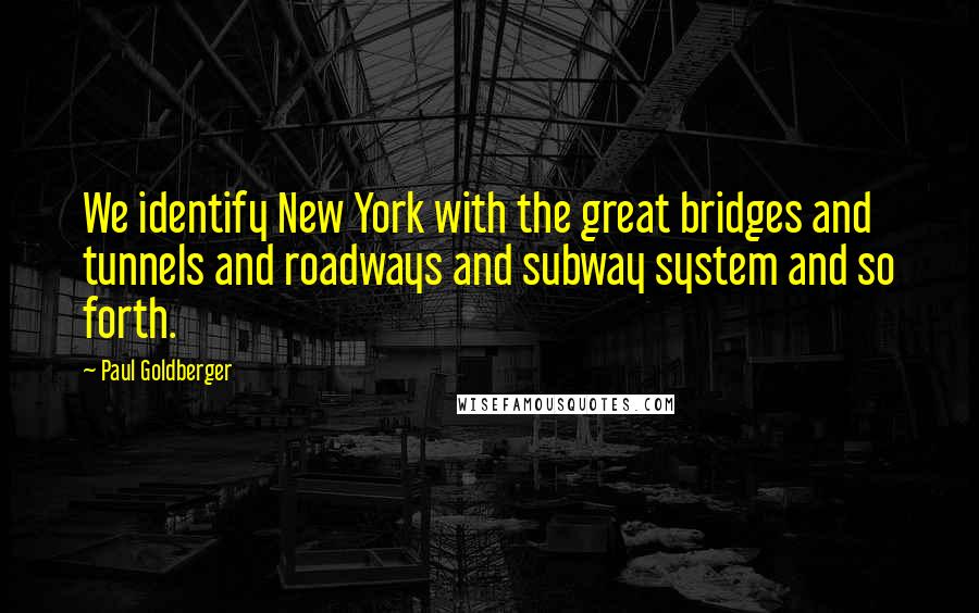 Paul Goldberger Quotes: We identify New York with the great bridges and tunnels and roadways and subway system and so forth.