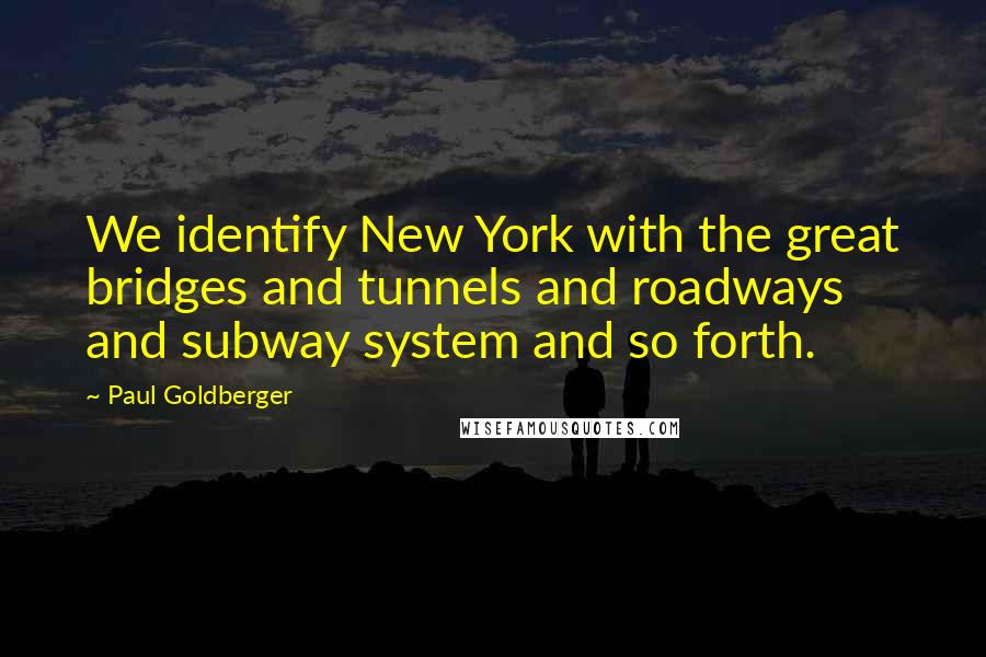 Paul Goldberger Quotes: We identify New York with the great bridges and tunnels and roadways and subway system and so forth.