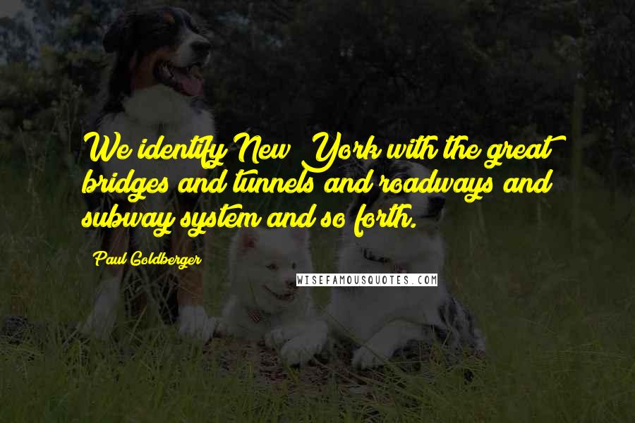 Paul Goldberger Quotes: We identify New York with the great bridges and tunnels and roadways and subway system and so forth.