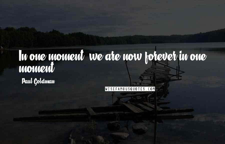 Paul Goldman Quotes: In one moment, we are now forever,in one moment ...