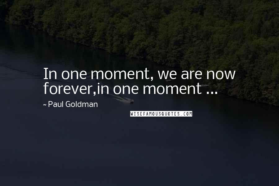 Paul Goldman Quotes: In one moment, we are now forever,in one moment ...