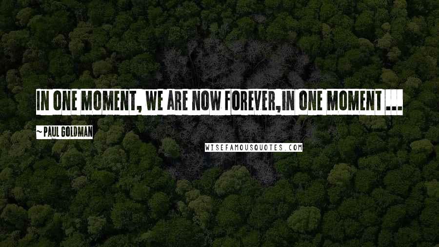 Paul Goldman Quotes: In one moment, we are now forever,in one moment ...