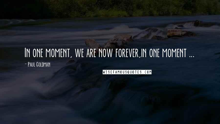 Paul Goldman Quotes: In one moment, we are now forever,in one moment ...