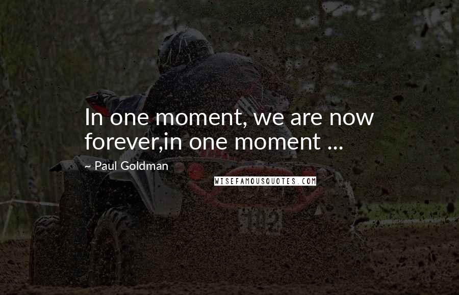 Paul Goldman Quotes: In one moment, we are now forever,in one moment ...