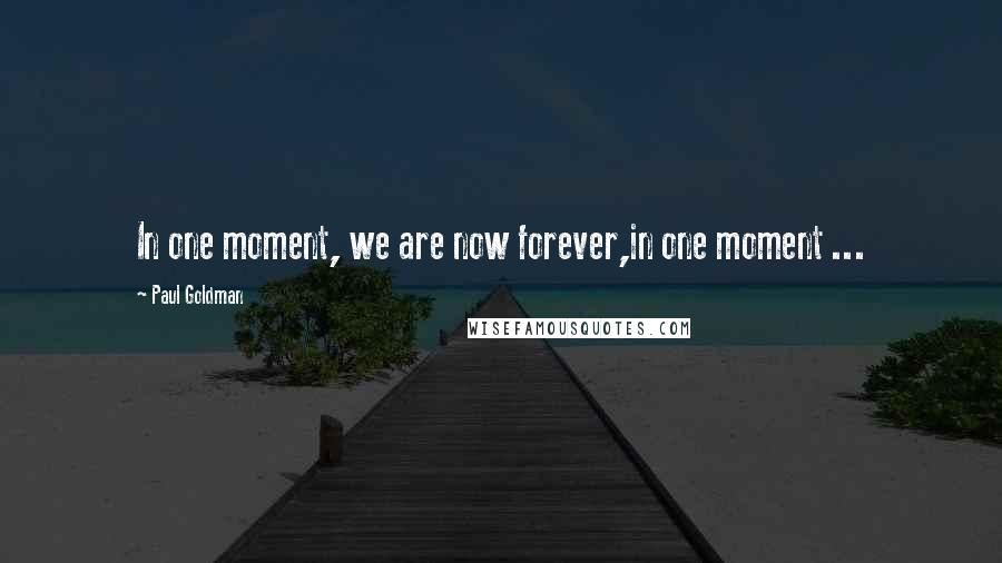 Paul Goldman Quotes: In one moment, we are now forever,in one moment ...