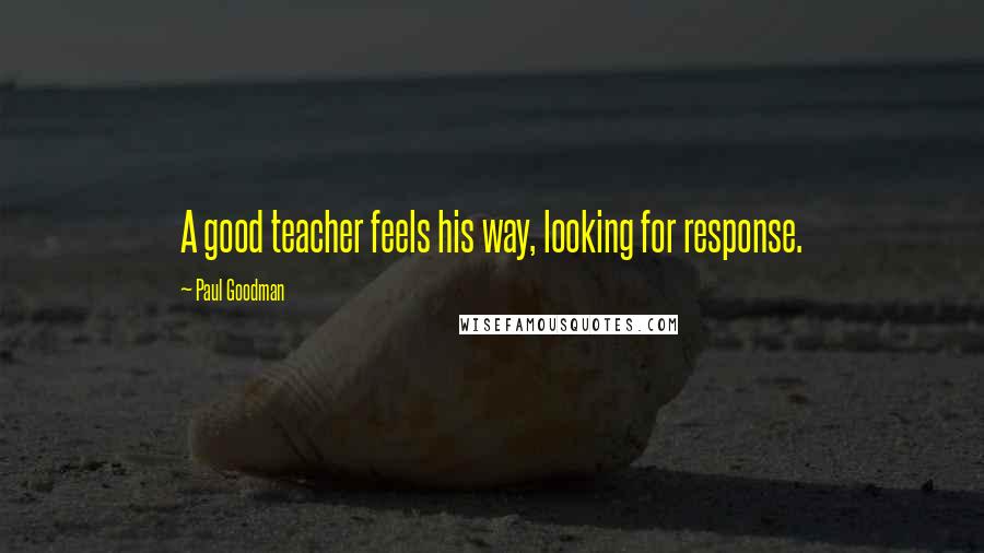 Paul Goodman Quotes: A good teacher feels his way, looking for response.