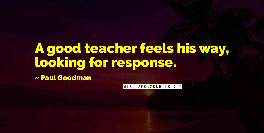 Paul Goodman Quotes: A good teacher feels his way, looking for response.