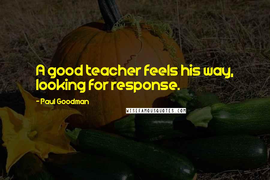 Paul Goodman Quotes: A good teacher feels his way, looking for response.