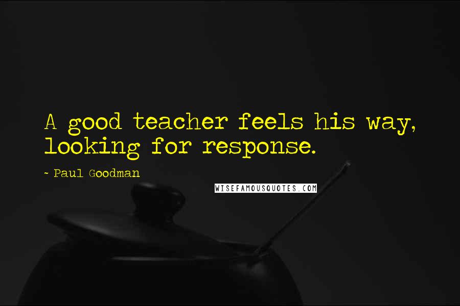 Paul Goodman Quotes: A good teacher feels his way, looking for response.