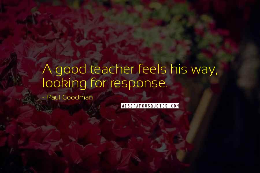 Paul Goodman Quotes: A good teacher feels his way, looking for response.