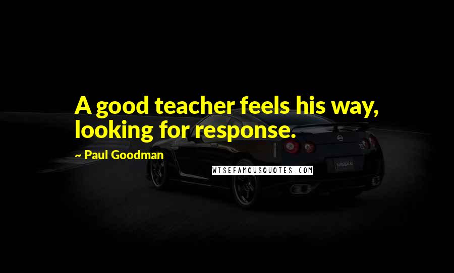 Paul Goodman Quotes: A good teacher feels his way, looking for response.