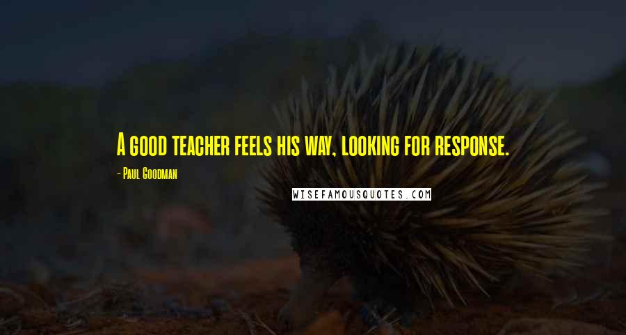 Paul Goodman Quotes: A good teacher feels his way, looking for response.